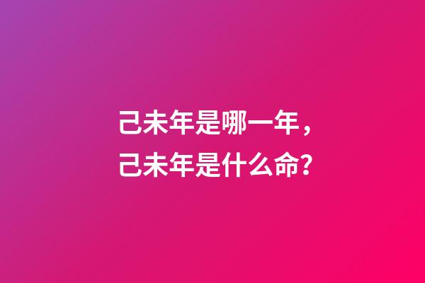 己未年是哪一年，己未年是什么命？