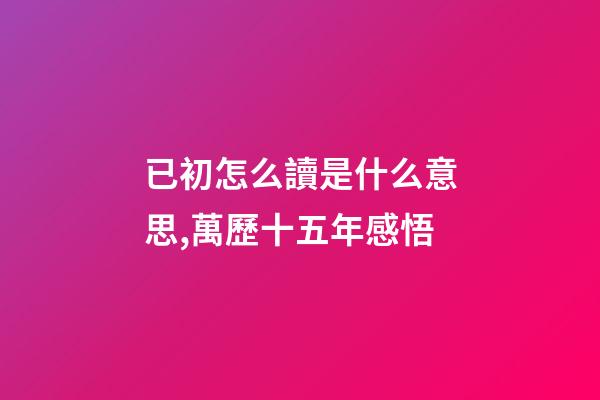 已初怎么讀是什么意思,萬歷十五年感悟(三)-第1張-觀點(diǎn)-玄機(jī)派