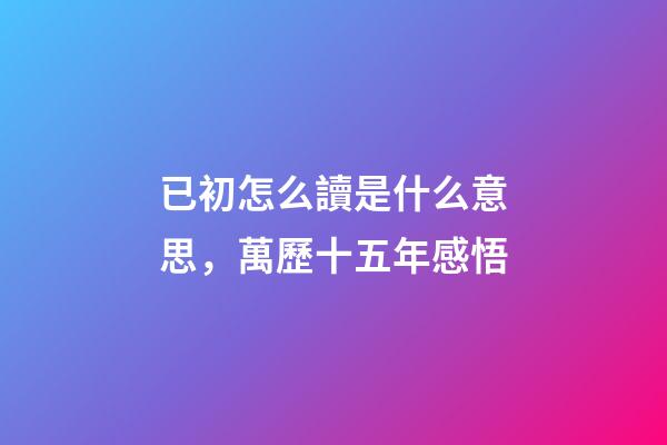 已初怎么讀是什么意思，萬歷十五年感悟(三)-第1張-觀點(diǎn)-玄機(jī)派