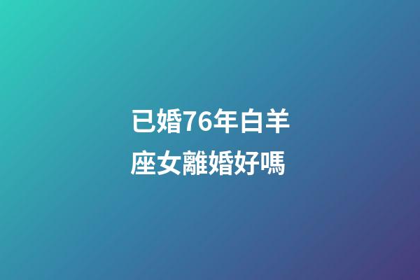 已婚76年白羊座女離婚好嗎-第1張-星座運勢-玄機派