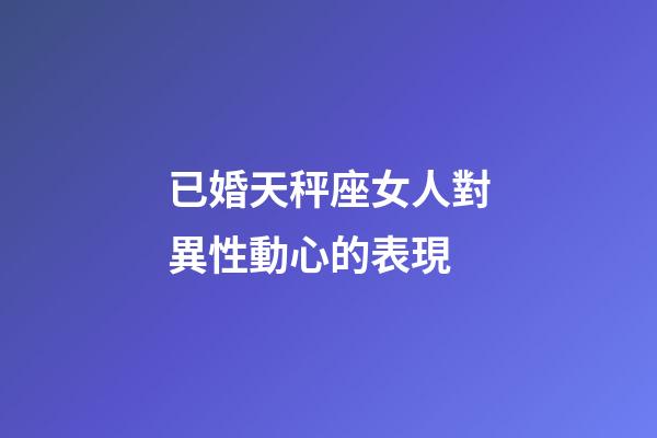 已婚天秤座女人對異性動心的表現-第1張-星座運勢-玄機派