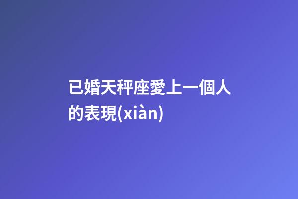 已婚天秤座愛上一個人的表現(xiàn)-第1張-星座運勢-玄機派
