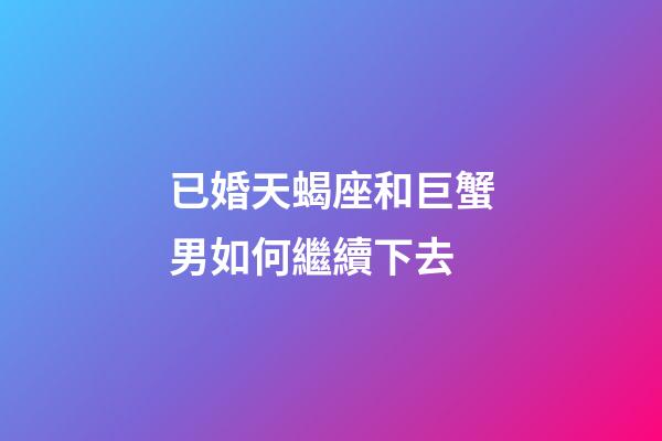 已婚天蝎座和巨蟹男如何繼續下去-第1張-星座運勢-玄機派