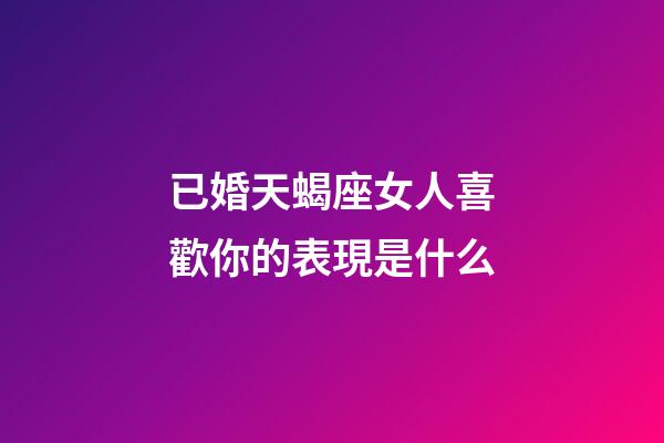 已婚天蝎座女人喜歡你的表現是什么-第1張-星座運勢-玄機派