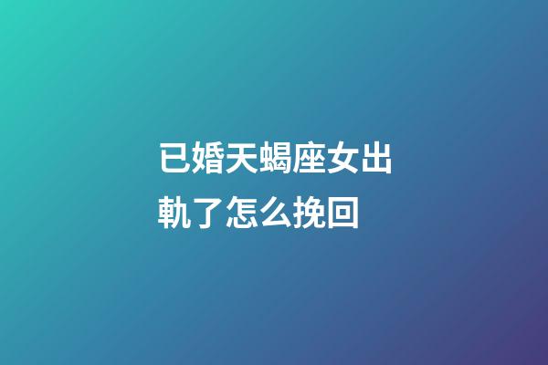 已婚天蝎座女出軌了怎么挽回-第1張-星座運勢-玄機派