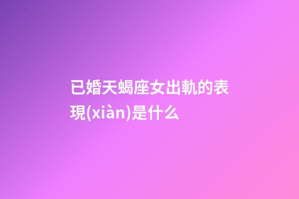 已婚天蝎座女出軌的表現(xiàn)是什么-第1張-星座運(yùn)勢(shì)-玄機(jī)派