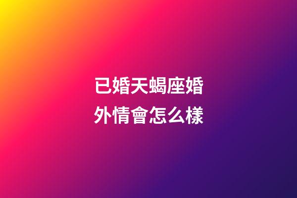 已婚天蝎座婚外情會怎么樣-第1張-星座運(yùn)勢-玄機(jī)派