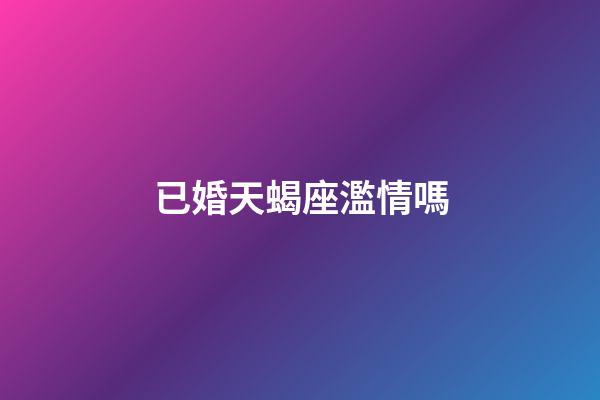 已婚天蝎座濫情嗎-第1張-星座運勢-玄機派