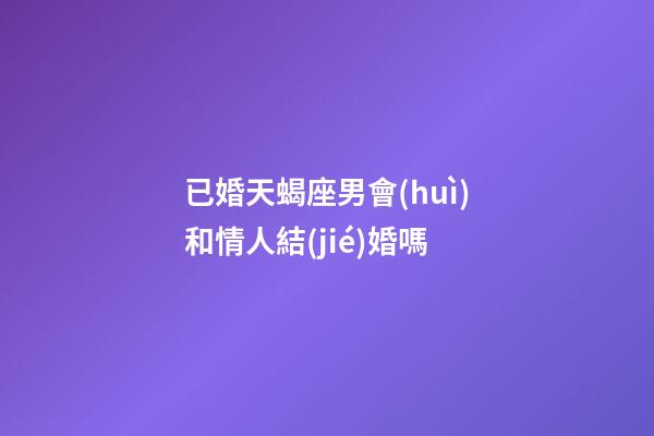 已婚天蝎座男會(huì)和情人結(jié)婚嗎-第1張-星座運(yùn)勢-玄機(jī)派