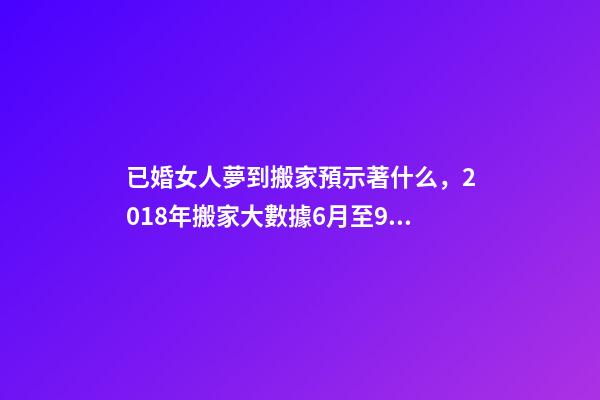 已婚女人夢到搬家預示著什么，2018年搬家大數據6月至9月為搬家高峰季-第1張-觀點-玄機派