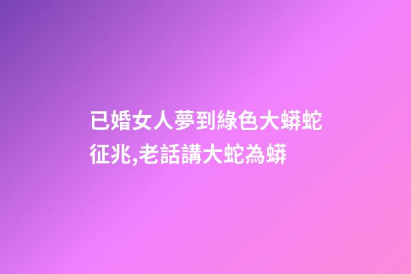 已婚女人夢到綠色大蟒蛇征兆,老話講大蛇為蟒-第1張-觀點-玄機派