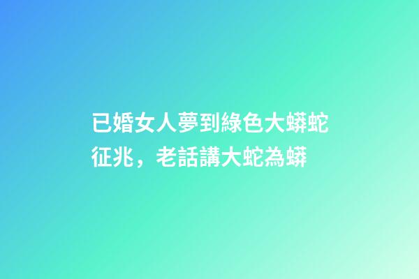 已婚女人夢到綠色大蟒蛇征兆，老話講大蛇為蟒-第1張-觀點-玄機派