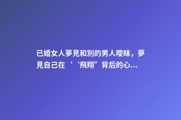 已婚女人夢見和別的男人曖昧，夢見自己在‘‘飛翔”背后的心理暗示夢境分析第七期-第1張-觀點-玄機派
