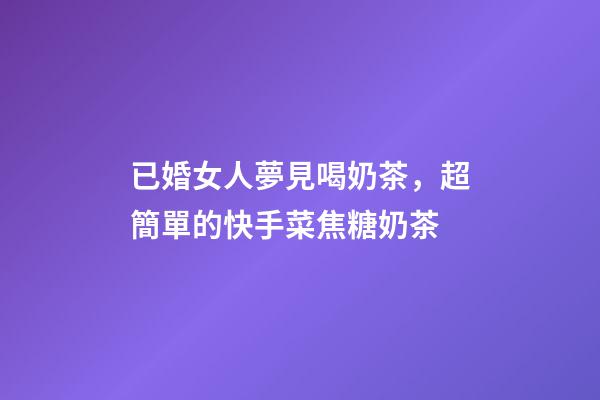 已婚女人夢見喝奶茶，超簡單的快手菜焦糖奶茶-第1張-觀點-玄機派