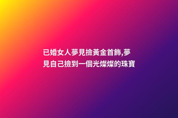 已婚女人夢見撿黃金首飾,夢見自己撿到一個光燦燦的珠寶-第1張-觀點-玄機派