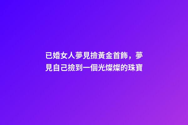 已婚女人夢見撿黃金首飾，夢見自己撿到一個光燦燦的珠寶-第1張-觀點-玄機派