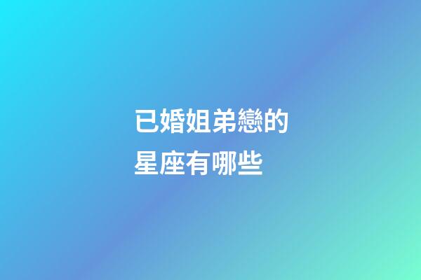 已婚姐弟戀的星座有哪些-第1張-星座運勢-玄機派