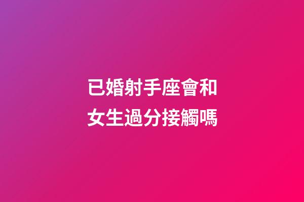 已婚射手座會和女生過分接觸嗎-第1張-星座運勢-玄機派