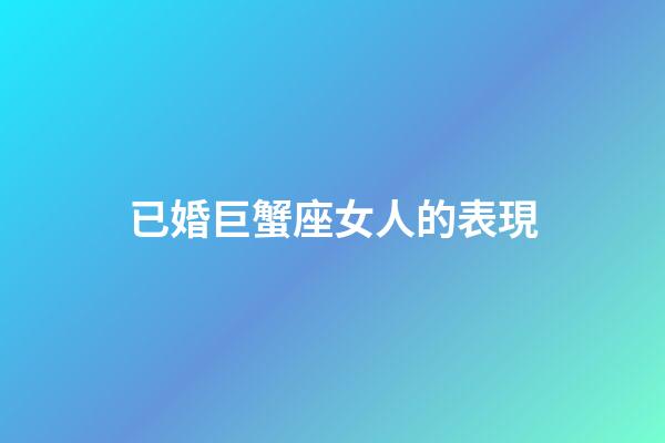 已婚巨蟹座女人的表現-第1張-星座運勢-玄機派