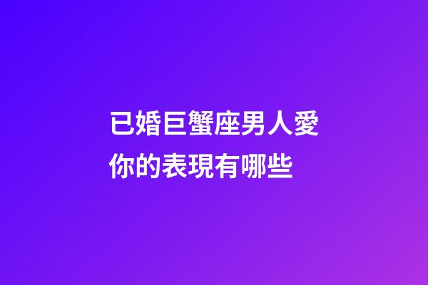 已婚巨蟹座男人愛你的表現有哪些-第1張-星座運勢-玄機派