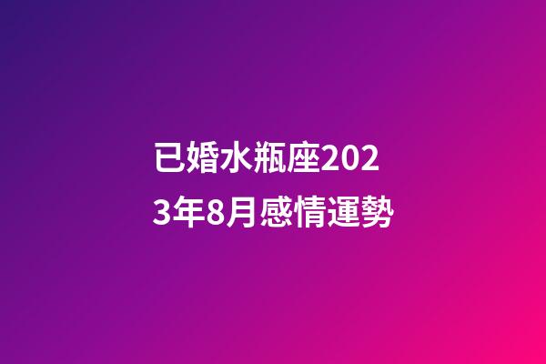 已婚水瓶座2023年8月感情運勢-第1張-星座運勢-玄機派