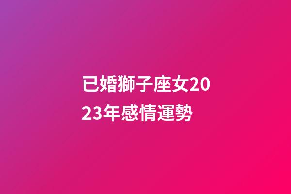 已婚獅子座女2023年感情運勢-第1張-星座運勢-玄機派