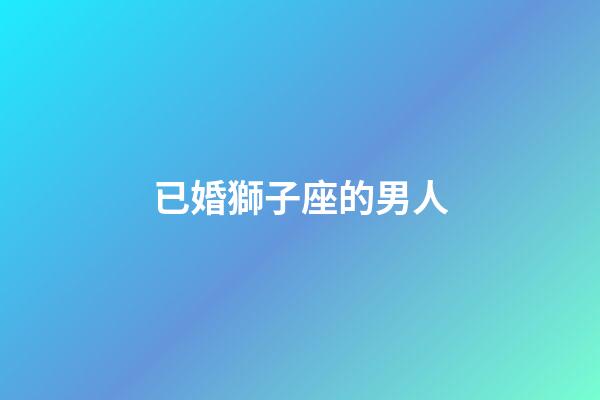 已婚獅子座的男人-第1張-星座運勢-玄機派