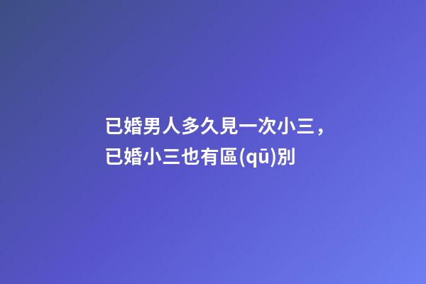 已婚男人多久見一次小三，已婚小三也有區(qū)別-第1張-觀點-玄機派
