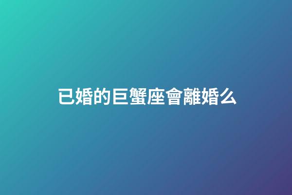 已婚的巨蟹座會離婚么