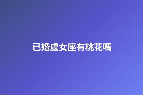 已婚處女座有桃花嗎-第1張-星座運勢-玄機派
