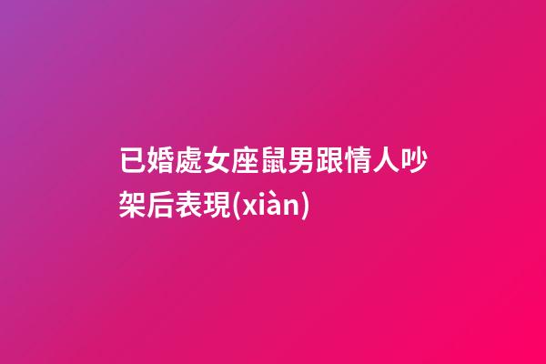 已婚處女座鼠男跟情人吵架后表現(xiàn)-第1張-星座運(yùn)勢-玄機(jī)派