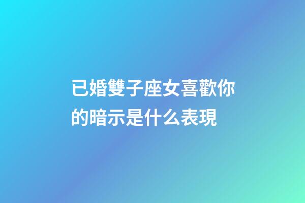 已婚雙子座女喜歡你的暗示是什么表現-第1張-星座運勢-玄機派