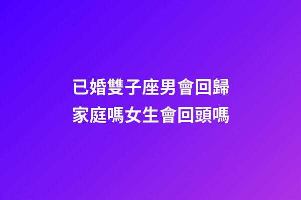 已婚雙子座男會回歸家庭嗎女生會回頭嗎-第1張-星座運勢-玄機派