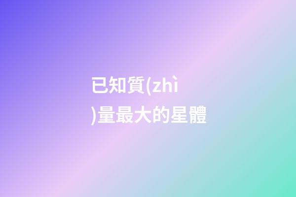 已知質(zhì)量最大的星體
