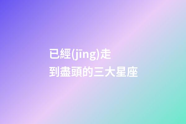 已經(jīng)走到盡頭的三大星座-第1張-星座運勢-玄機派