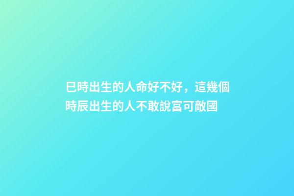 巳時出生的人命好不好，這幾個時辰出生的人不敢說富可敵國-第1張-觀點-玄機派