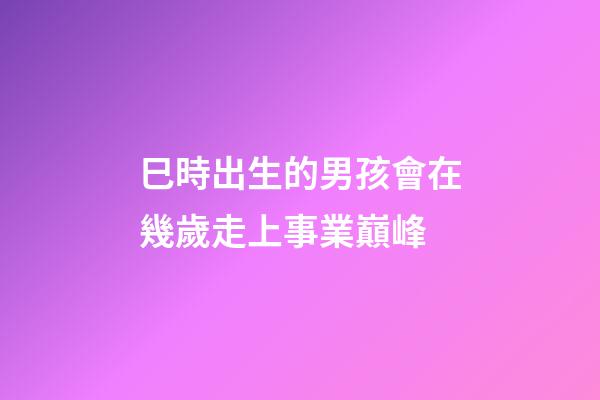 巳時出生的男孩會在幾歲走上事業巔峰