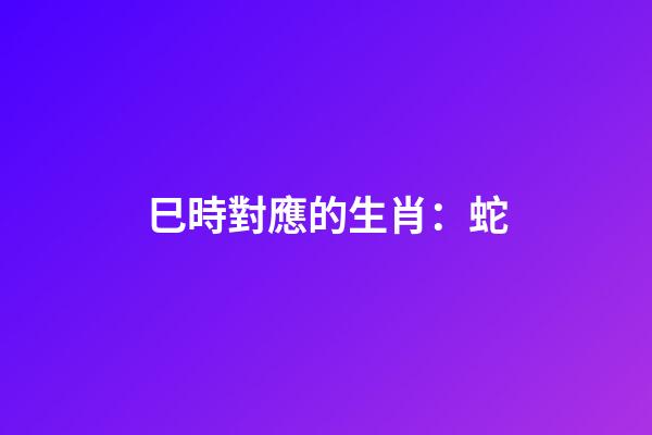 巳時對應的生肖：蛇