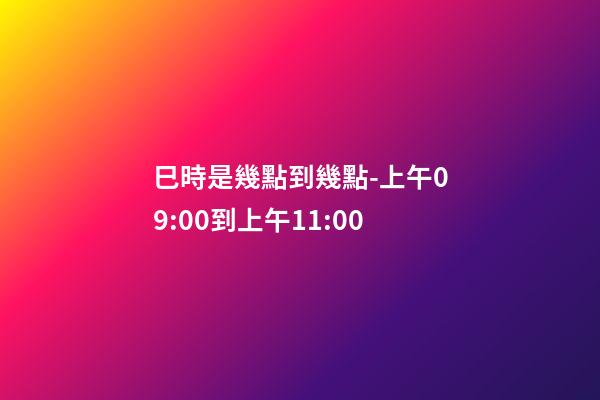 巳時是幾點到幾點-上午09:00到上午11:00