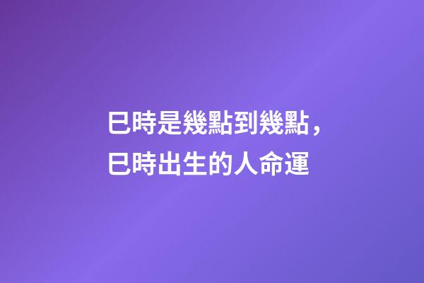 巳時是幾點到幾點，巳時出生的人命運