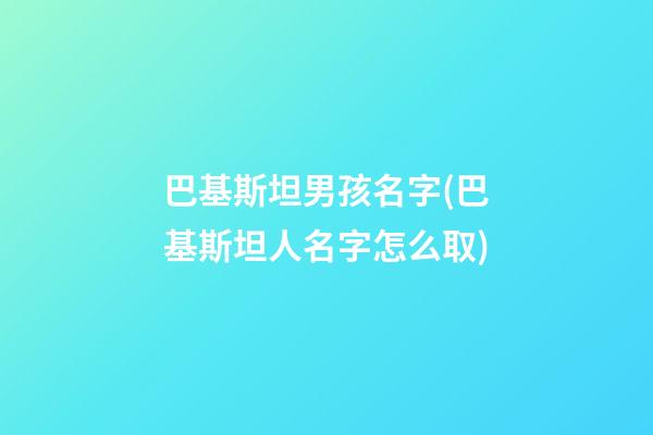 巴基斯坦男孩名字(巴基斯坦人名字怎么取)