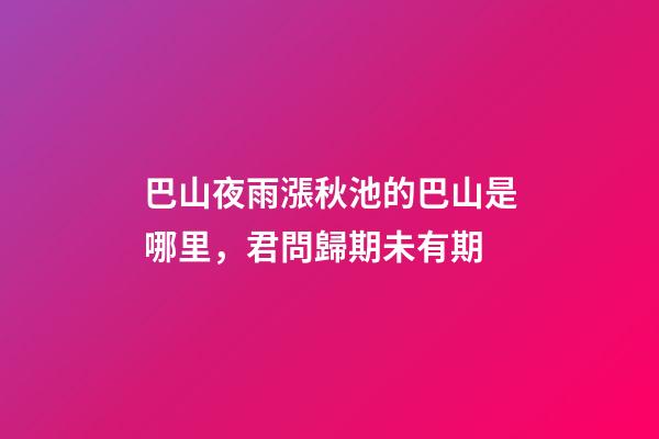 巴山夜雨漲秋池的巴山是哪里，君問歸期未有期-第1張-觀點(diǎn)-玄機(jī)派