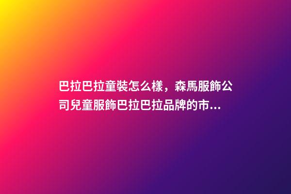 巴拉巴拉童裝怎么樣，森馬服飾公司兒童服飾巴拉巴拉品牌的市場占有率多年持續位居國內兒童服飾行業第一-第1張-觀點-玄機派