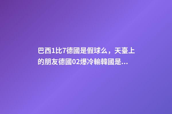 巴西1比7德國是假球么，天臺上的朋友德國02爆冷輸韓國是雙方真實比賽寫照