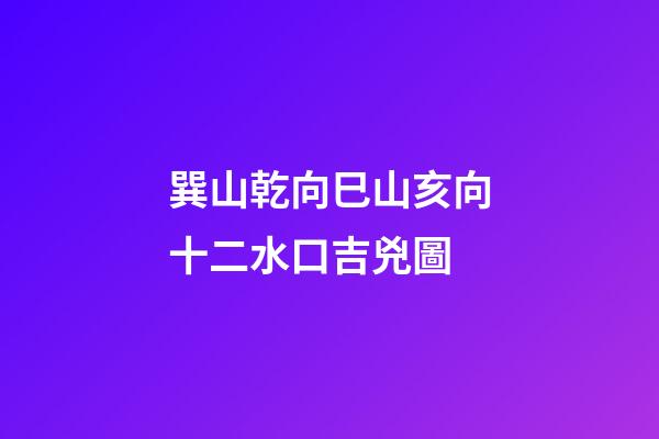 巽山乾向巳山亥向十二水口吉兇圖