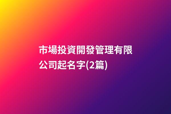 市場投資開發管理有限公司起名字(2篇)-第1張-公司起名-玄機派