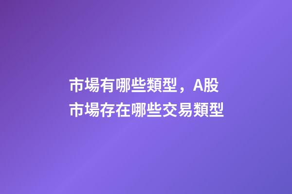 市場有哪些類型，A股市場存在哪些交易類型