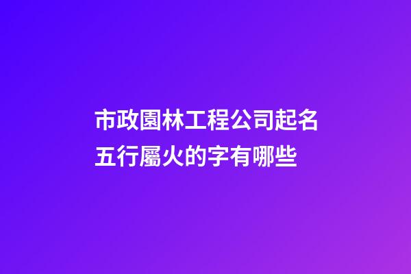 市政園林工程公司起名五行屬火的字有哪些-第1張-公司起名-玄機派