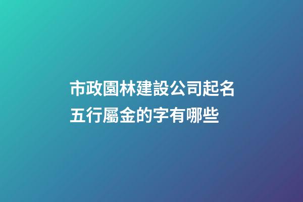 市政園林建設公司起名五行屬金的字有哪些-第1張-公司起名-玄機派