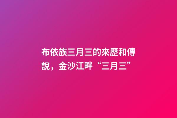 布依族三月三的來歷和傳說，金沙江畔“三月三”-第1張-觀點-玄機派